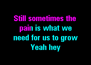 Still sometimes the
pain is what we

need for us to grow
Yeah hey