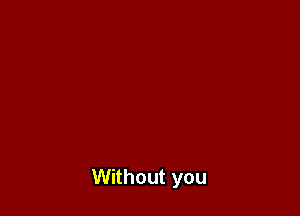 Without you