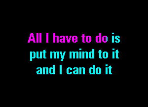 All I have to do is

put my mind to it
and I can do it