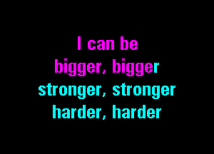 I can be
bigger. bigger

stronger, stronger
harder, harder