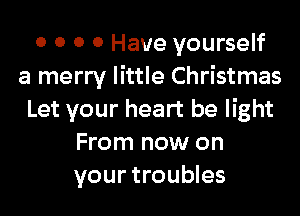 o 0 0 0 Have yourself
a merry little Christmas

Let your heart be light
From now on
your troubles