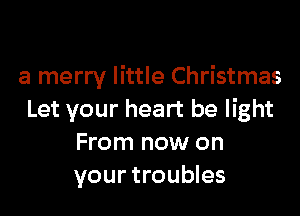 a merry little Christmas

Let your heart be light
From now on
your troubles
