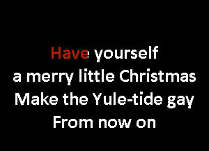 Have yourself

a merry little Christmas
Make the YuIe-tide gay
From now on