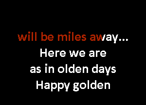 will be miles away...

Here we are
as in olden days
Happy golden