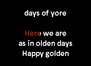 days of yore

Here we are
as in olden days
Happy golden