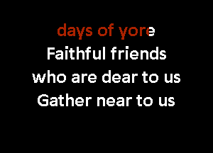 days of yore
Faithful friends

who are dear to us
Gather near to us