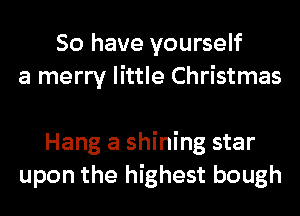 So have yourself
a merry little Christmas

Hang a shining star
upon the highest bough