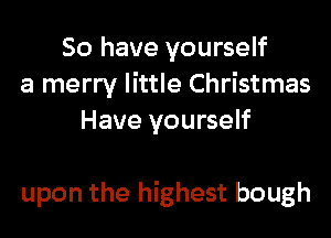 So have yourself
a merry little Christmas
Have yourself

upon the highest bough