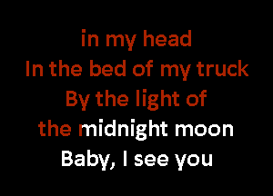 in my head
In the bed of my truck

By the light of
the midnight moon
Baby, I see you