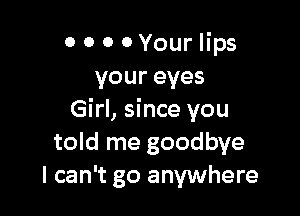 o 0 0 0 Your lips
voureyes

Girl, since you
told me goodbye
I can't go anywhere