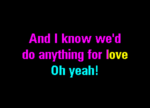 And I know we'd

do anything for love
Oh yeah!