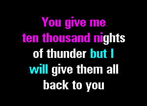 You give me
ten thousand nights

of thunder but I
will give them all
back to you