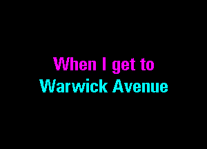 When I get to

Warwick Avenue