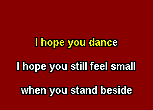 I hope you dance

I hope you still feel small

when you stand beside