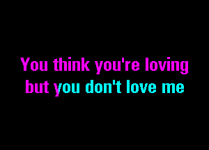 You think you're loving

but you don't love me