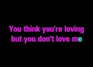 You think you're loving

but you don't love me