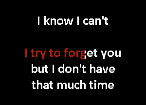 I know I can't

I try to forget you
but I don't have
that much time