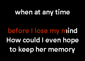 when at any time

before I lose my mind
How could I even hope
to keep her memory