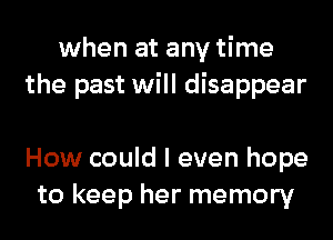 when at any time
the past will disappear

How could I even hope
to keep her memory