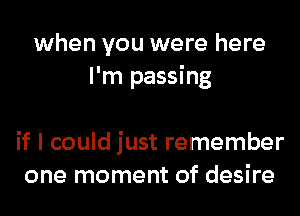 when you were here
I'm passing

if I could just remember
one moment of desire