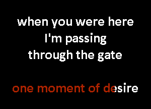 when you were here
I'm passing

through the gate

one moment of desire