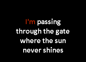 I'm passing

through the gate
where the sun
never shines