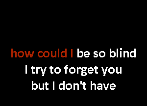 how could I be so blind
ltry to forget you
but I don't have