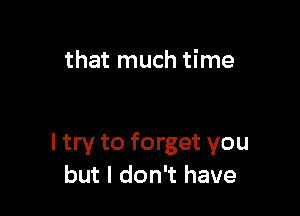 that much time

I try to forget you
but I don't have