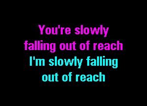 You're slowly
falling out of reach

I'm slowly falling
out of reach