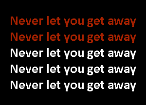 Never let you get away
Never let you get away
Never let you get away
Never let you get away
Never let you get away