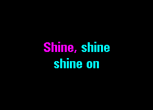 Shine, shine

shine on
