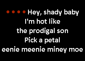 0 0 0 0 Hey, shady baby
I'm hot like

the prodigal son
Pick a petal
eenie meenie miney moe