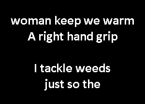 woman keep we warm
A right hand grip

I tackle weeds
just so the