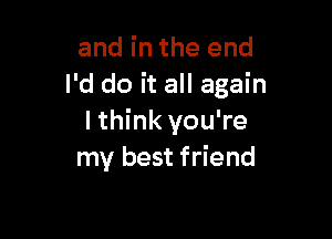 and in the end
I'd do it all again

I think you're
my best friend