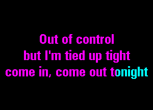 Out of control

but I'm tied up tight
come in, come out tonight