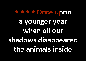0 0 0 0 Once upon
a younger year

when all our
shadows disappeared
the animals inside