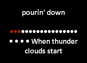 pourin' down

OOOOOOOOOOOOOOOOOO

0 0 0 0 When thunder
clouds start