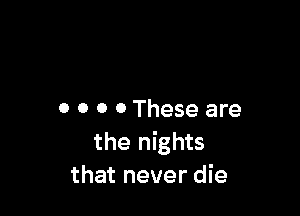 0 0 0 0 These are
the nights
that never die