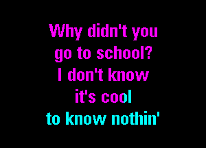 Why didn't you
go to school?

I don't know
it's cool
to know nothin'