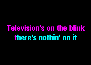 Television's on the blink

there's nothin' on it