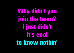 Why didn't you
join the team?

I iust didn't
it's cool
to know nothin'