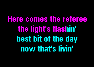 Here comes the referee
the light's flashin'

best bit of the day
now that's livin'