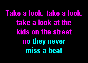 Take a look. take a look.
take a look at the

kids on the street
no they never
miss a heat