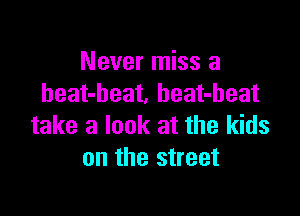 Never miss a
heat-beat. heat-beat

take a look at the kids
on the street