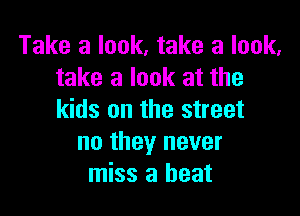 Take a look. take a look.
take a look at the

kids on the street
no they never
miss a heat