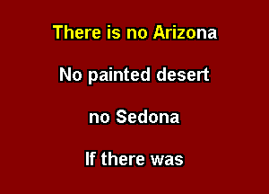 There is no Arizona

No painted desert

no Sedona

If there was