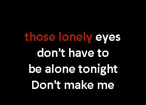 those lonely eyes

don't have to
be alone tonight
Don't make me