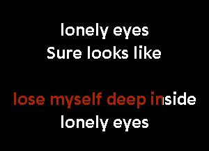 lonely eyes
Sure looks like

lose myself deep inside
lonely eyes