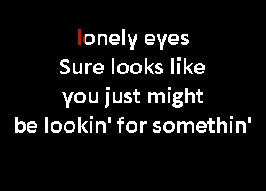 lonely eyes
Sure looks like

you just might
be lookin' for somethin'