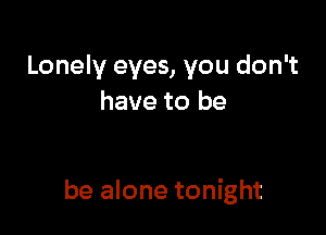 Lonely eyes, you don't
have to be

be alone tonight